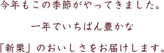 今年もこの季節がやってきました。一年でいちばん豊かな「新栗」のおいしさをお届けします。