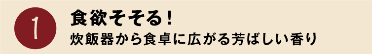 魅力1 食欲そそる！炊飯器から食卓に広がる豊かな香り