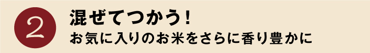 魅力2 混ぜてつかう！お気に入りのお米をさらに香り豊かに