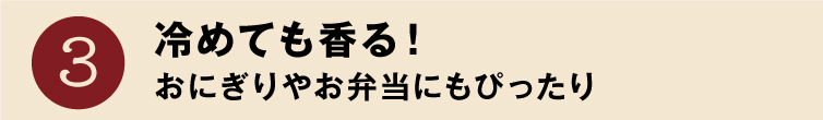 魅力3 冷めても香る！おにぎりやお弁当にもぴったり
